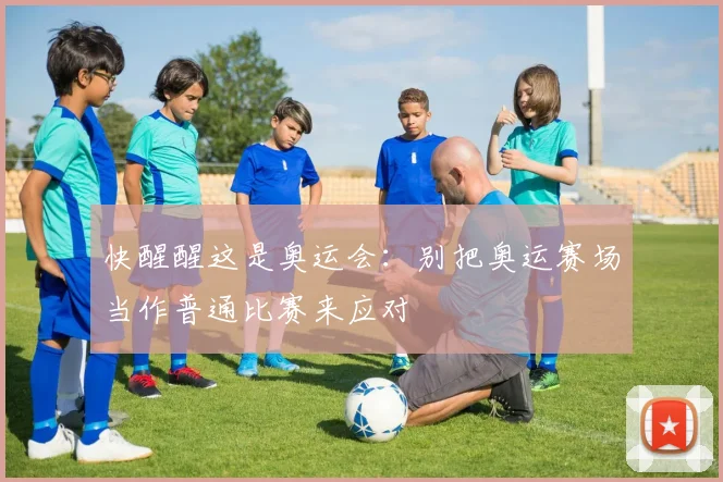 快醒醒这是奥运会:别把奥运赛场当作普通比赛来应对