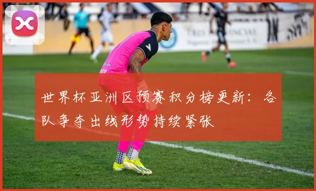 世界杯亚洲区预赛积分榜更新：各队争夺出线形势持续紧张