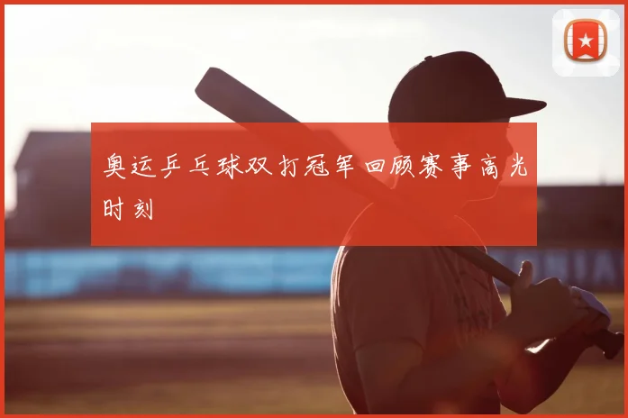 奥运乒乓球双打冠军回顾赛事高光时刻