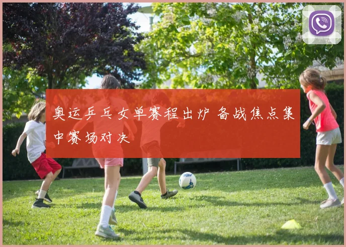 奥运乒乓女单赛程出炉 备战焦点集中赛场对决