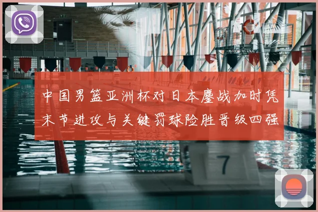 中国男篮亚洲杯对日本鏖战加时凭末节进攻与关键罚球险胜晋级四强