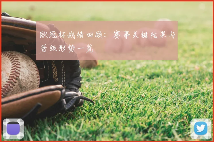 欧冠杯战绩回顾：赛事关键结果与晋级形势一览