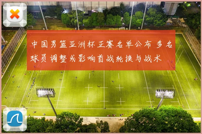 中国男篮亚洲杯正赛名单公布 多名球员调整或影响首战轮换与战术
