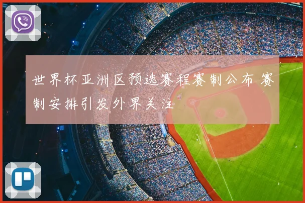 世界杯亚洲区预选赛程赛制公布 赛制安排引发外界关注