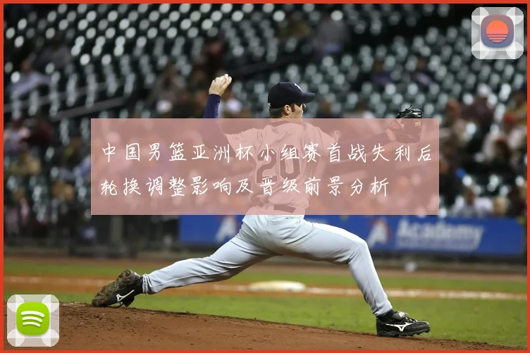 中国男篮亚洲杯小组赛首战失利后轮换调整影响及晋级前景分析