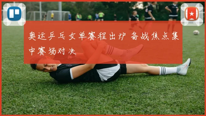 奥运乒乓女单赛程出炉 备战焦点集中赛场对决