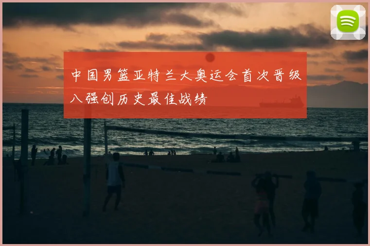 中国男篮亚特兰大奥运会首次晋级八强创历史最佳战绩