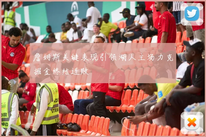 詹姆斯关键表现引领湖人主场力克掘金终结连败
