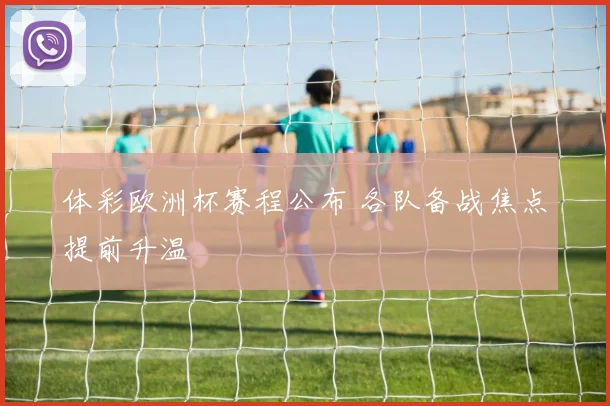 体彩欧洲杯赛程公布 各队备战焦点提前升温