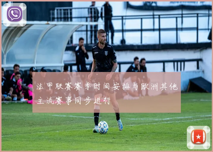 法甲联赛赛季时间安排与欧洲其他主流赛事同步进行