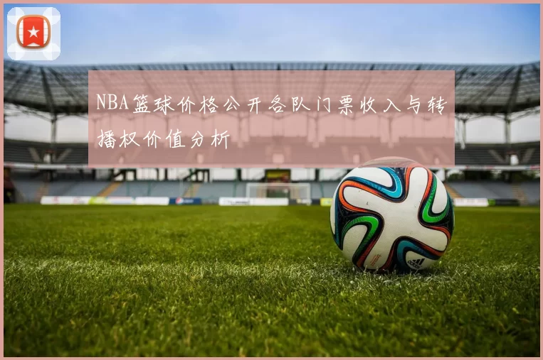 NBA篮球价格公开各队门票收入与转播权价值分析
