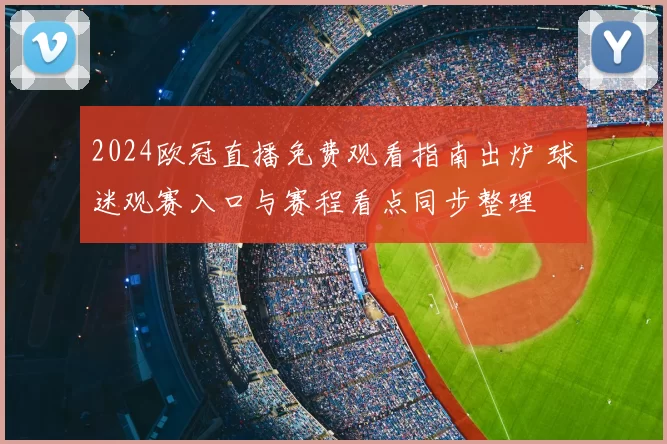 2024欧冠直播免费观看指南出炉 球迷观赛入口与赛程看点同步整理