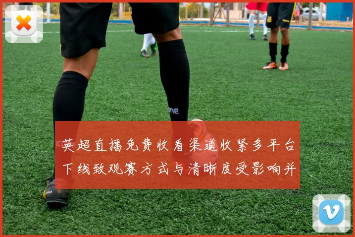 英超直播免费收看渠道收紧多平台下线致观赛方式与清晰度受影响并给出应对建议