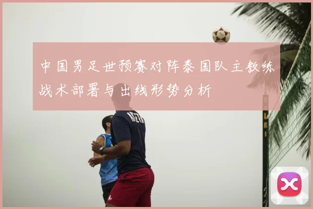 中国男足世预赛对阵泰国队主教练战术部署与出线形势分析