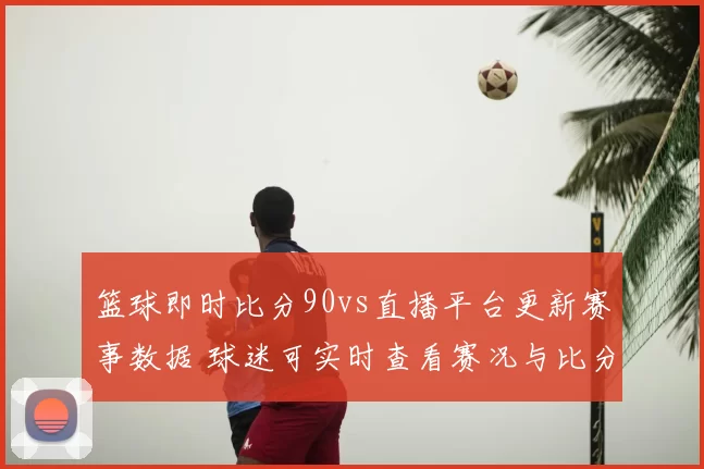 篮球即时比分90vs直播平台更新赛事数据 球迷可实时查看赛况与比分变化