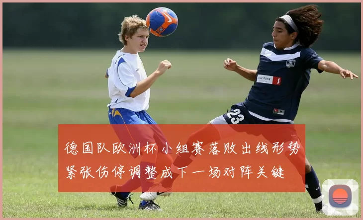 德国队欧洲杯小组赛落败出线形势紧张伤停调整成下一场对阵关键