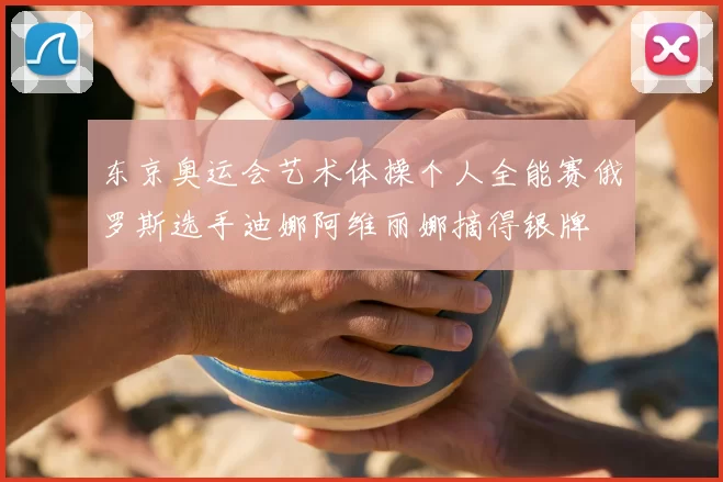 东京奥运会艺术体操个人全能赛俄罗斯选手迪娜阿维丽娜摘得银牌