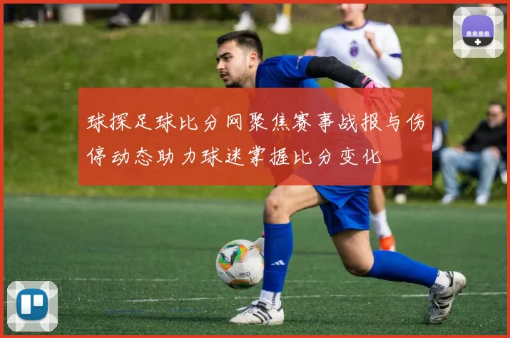 球探足球比分网聚焦赛事战报与伤停动态助力球迷掌握比分变化