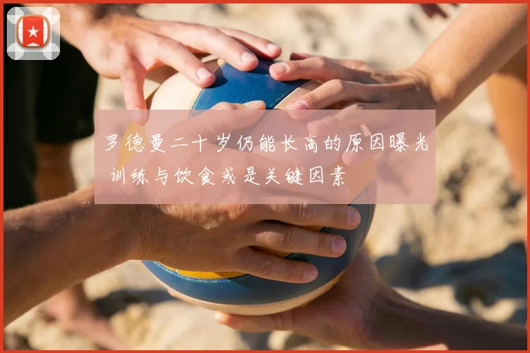 罗德曼二十岁仍能长高的原因曝光 训练与饮食或是关键因素