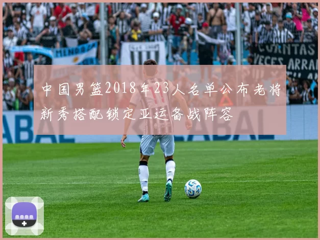 中国男篮2018年23人名单公布老将新秀搭配锁定亚运备战阵容