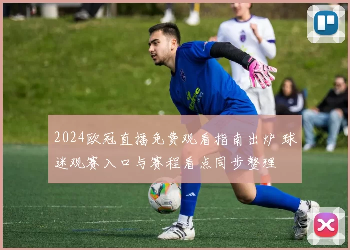2024欧冠直播免费观看指南出炉 球迷观赛入口与赛程看点同步整理