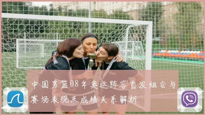 中国男篮08年奥运阵容首发组合与赛场表现及成绩关系解析