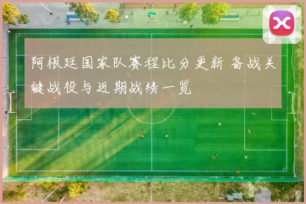 阿根廷国家队赛程比分更新 备战关键战役与近期战绩一览