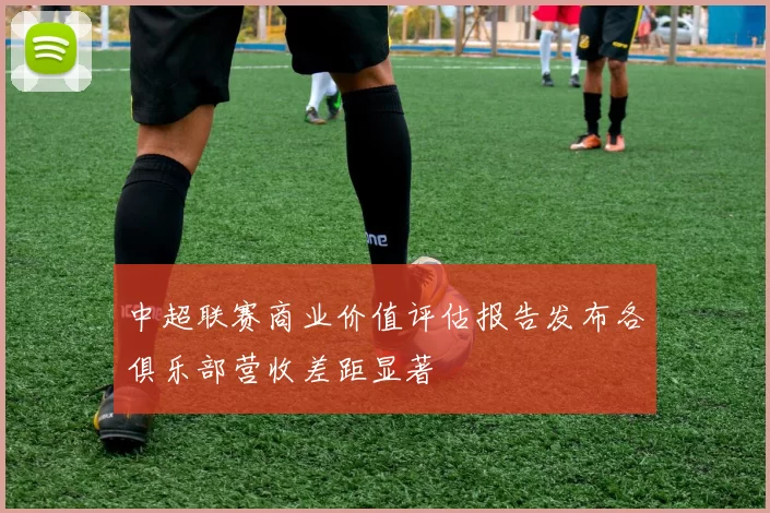 中超联赛商业价值评估报告发布各俱乐部营收差距显著