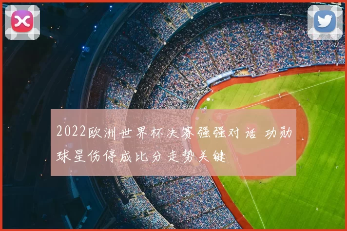 2022欧洲世界杯决赛强强对话 功勋球星伤停成比分走势关键
