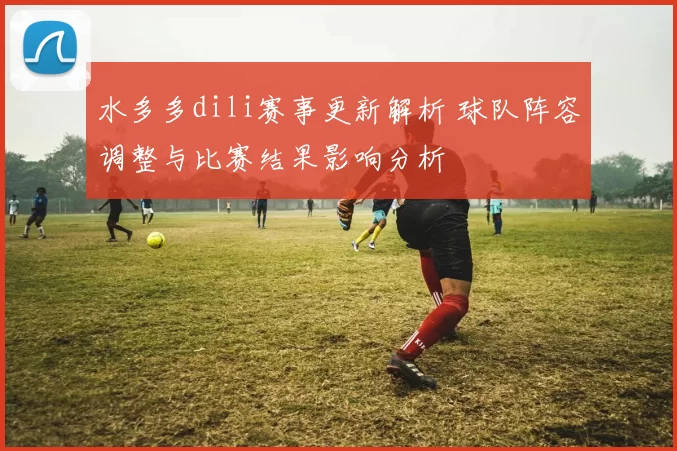 水多多dili赛事更新解析 球队阵容调整与比赛结果影响分析