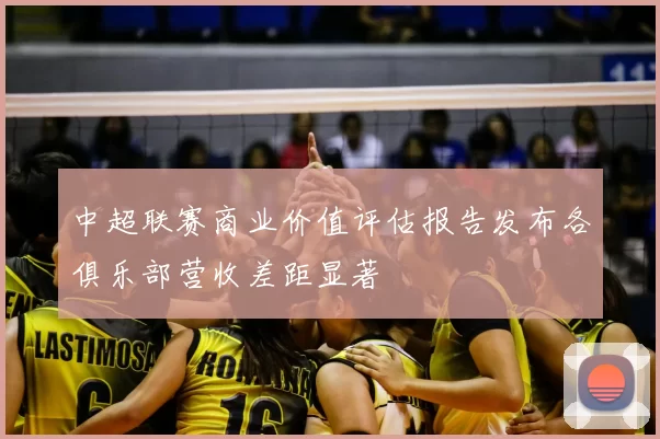 中超联赛商业价值评估报告发布各俱乐部营收差距显著