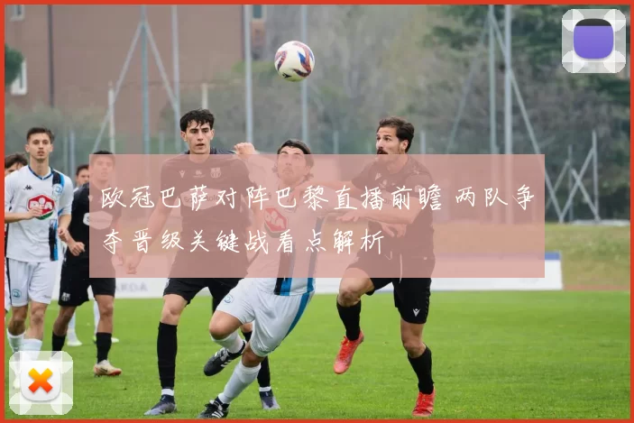 欧冠巴萨对阵巴黎直播前瞻 两队争夺晋级关键战看点解析