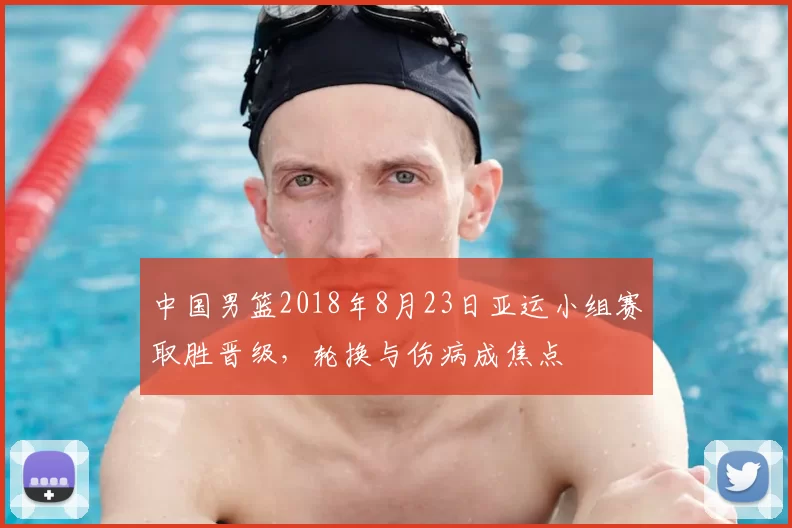 中国男篮2018年8月23日亚运小组赛取胜晋级，轮换与伤病成焦点