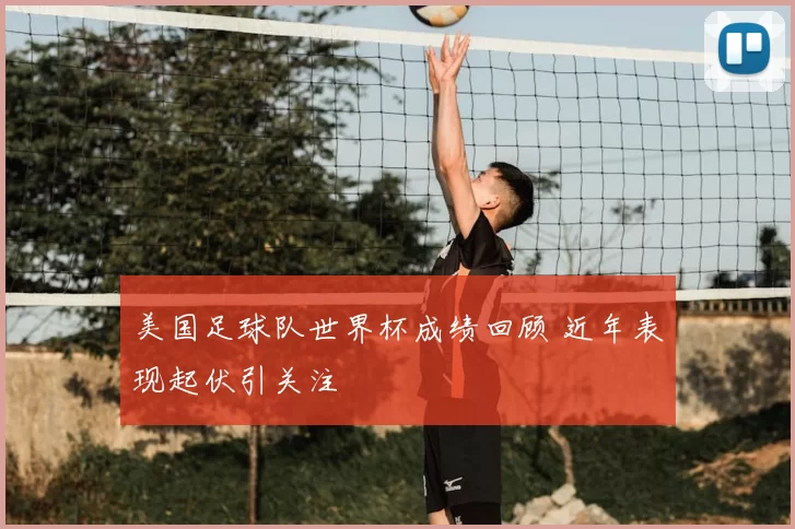 美国足球队世界杯成绩回顾 近年表现起伏引关注