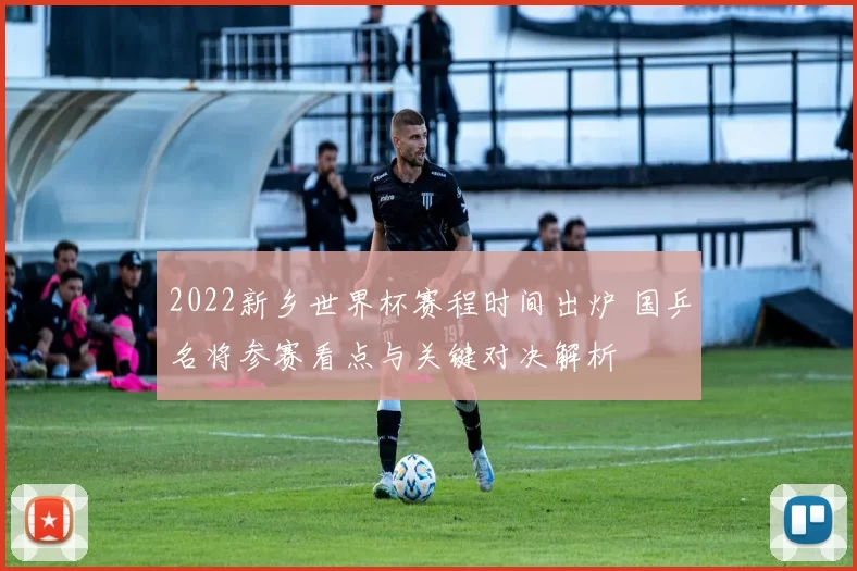 2022新乡世界杯赛程时间出炉 国乒名将参赛看点与关键对决解析