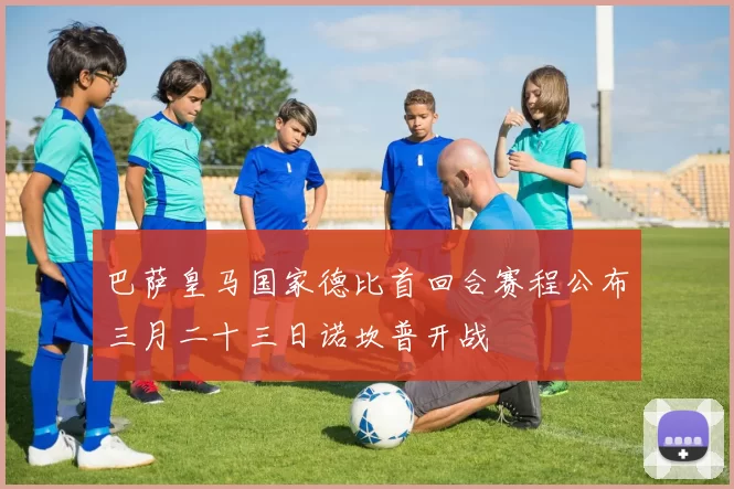 巴萨皇马国家德比首回合赛程公布三月二十三日诺坎普开战