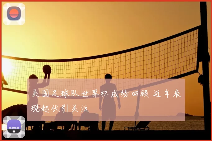 美国足球队世界杯成绩回顾 近年表现起伏引关注