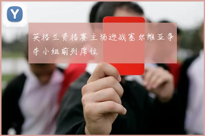 英格兰资格赛主场迎战塞尔维亚争夺小组前列席位