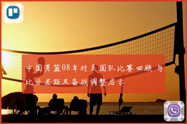 中国男篮08年对美国队比赛回顾 与比分差距及备战调整启示