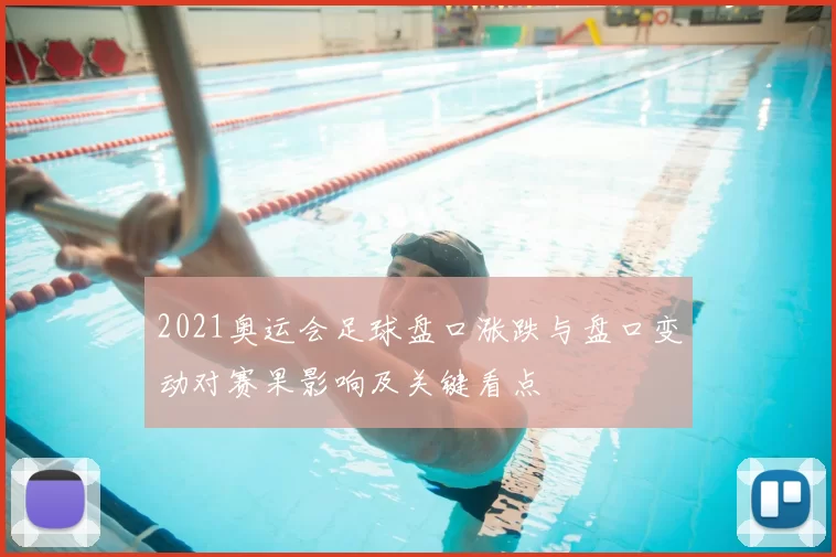 2021奥运会足球盘口涨跌与盘口变动对赛果影响及关键看点