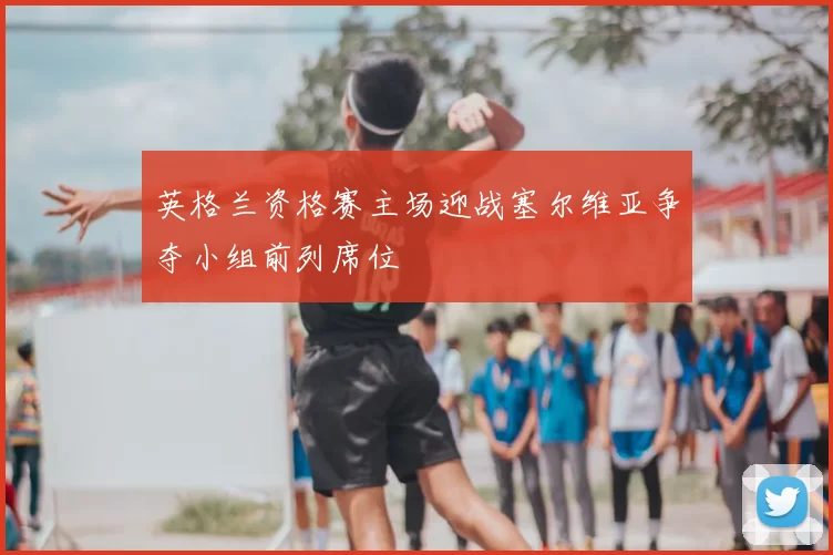 英格兰资格赛主场迎战塞尔维亚争夺小组前列席位