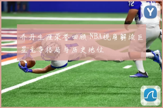 乔丹生涯荣誉回顾 NBA视角解读巨星竞争格局与历史地位