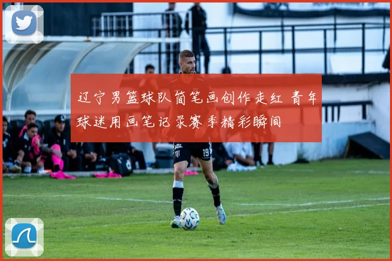 辽宁男篮球队简笔画创作走红 青年球迷用画笔记录赛季精彩瞬间
