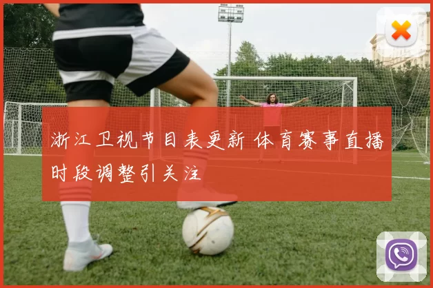 浙江卫视节目表更新 体育赛事直播时段调整引关注