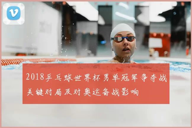 2018乒乓球世界杯男单冠军争夺战关键对局及对奥运备战影响
