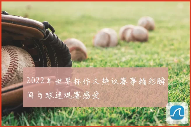 2022年世界杯作文热议赛事精彩瞬间与球迷观赛感受