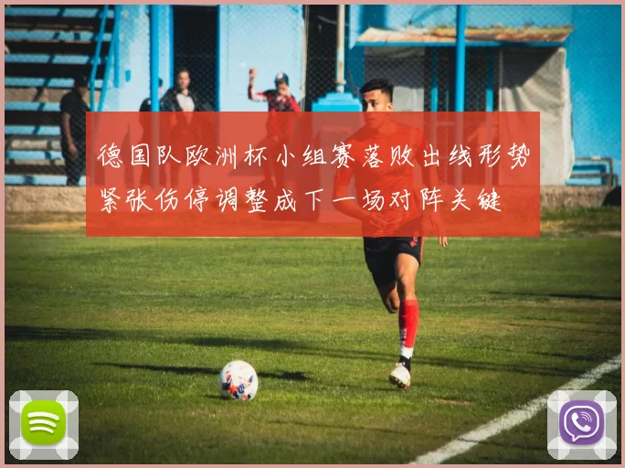 德国队欧洲杯小组赛落败出线形势紧张伤停调整成下一场对阵关键