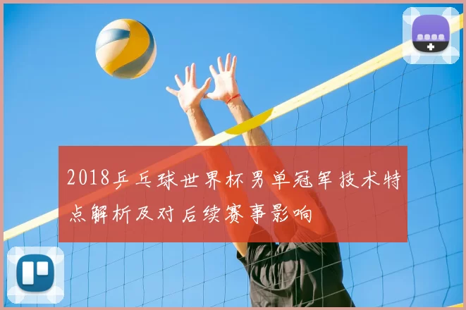 2018乒乓球世界杯男单冠军技术特点解析及对后续赛事影响