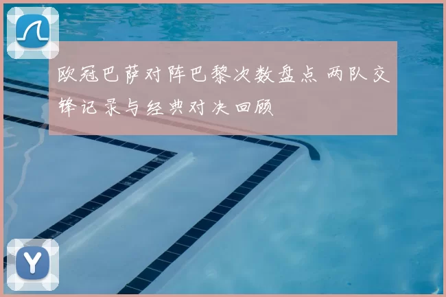 欧冠巴萨对阵巴黎次数盘点 两队交锋记录与经典对决回顾