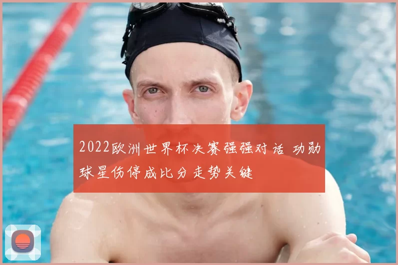 2022欧洲世界杯决赛强强对话 功勋球星伤停成比分走势关键